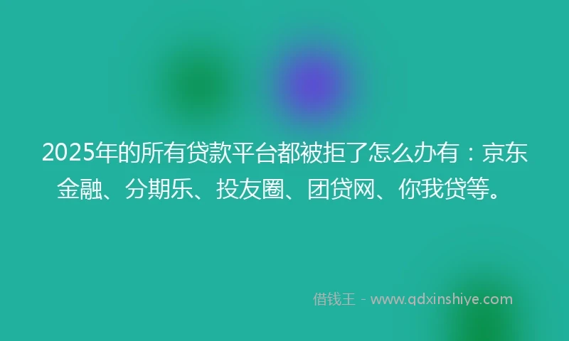 2025年的所有贷款平台都被拒了怎么办有:京东金融、分期乐、投友圈、团贷网、你我贷等。
