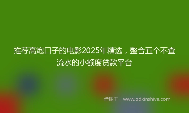 推荐高炮口子的电影2025年精选，整合五个不查流水的小额度贷款平台