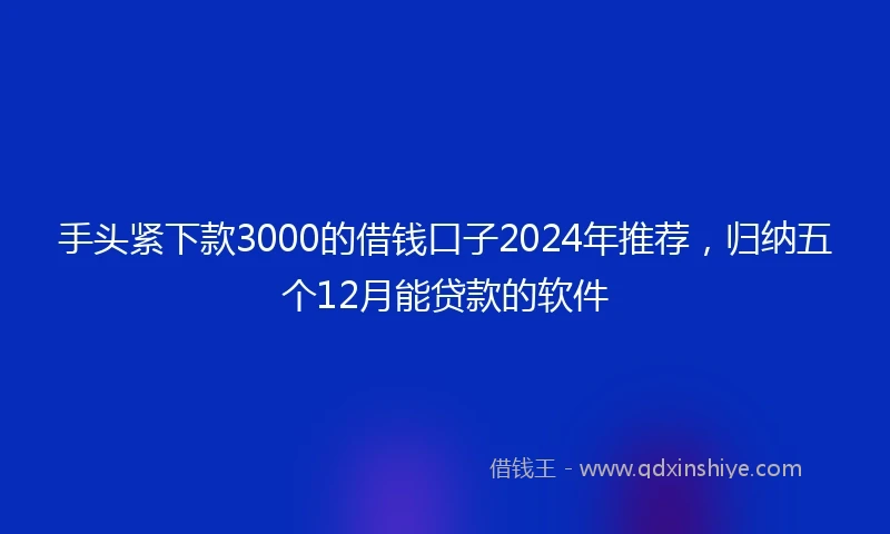 手头紧下款3000的借钱口子2024年推荐，归纳五个12月能贷款的软件