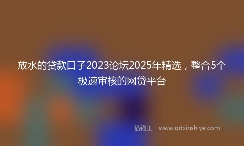 放水的贷款口子2023论坛2025年精选，整合5个极速审核的网贷平台