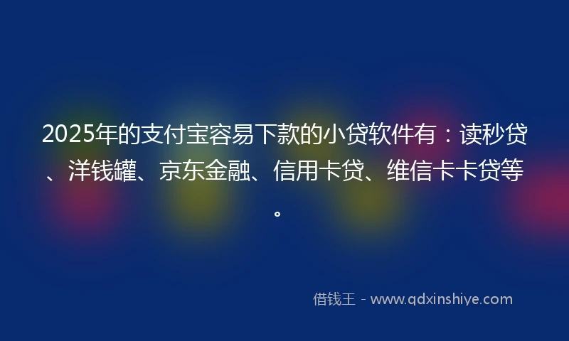 2025年的支付宝容易下款的小贷软件有：读秒贷、洋钱罐、京东金融、信用卡贷、维信卡卡贷等。