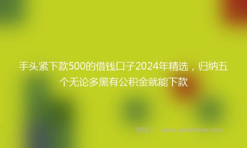 手头紧下款500的借钱口子2024年精选,归纳五个无论多黑有公积金就能下款