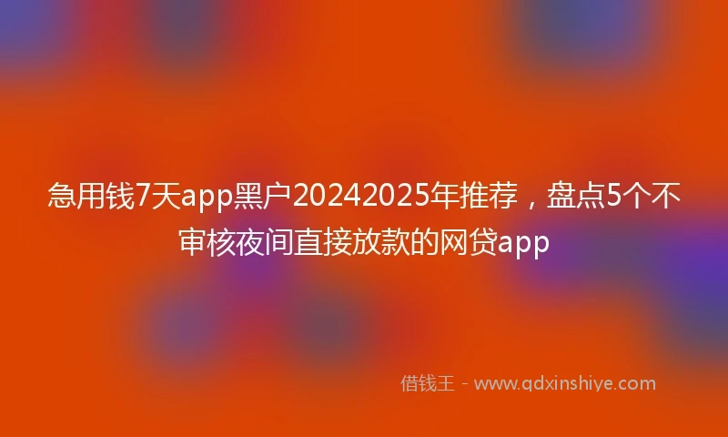急用钱7天app黑户20242025年推荐，盘点5个不审核夜间直接放款的网贷app