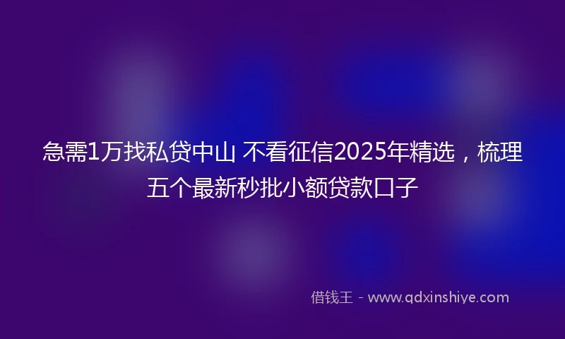 急需1万找私贷中山 不看征信2025年精选，梳理五个最新秒批小额贷款口子