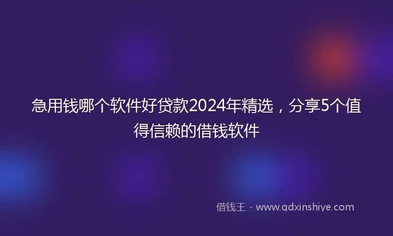 急用钱哪个软件好贷款2024年精选，分享5个值得信赖的借钱软件