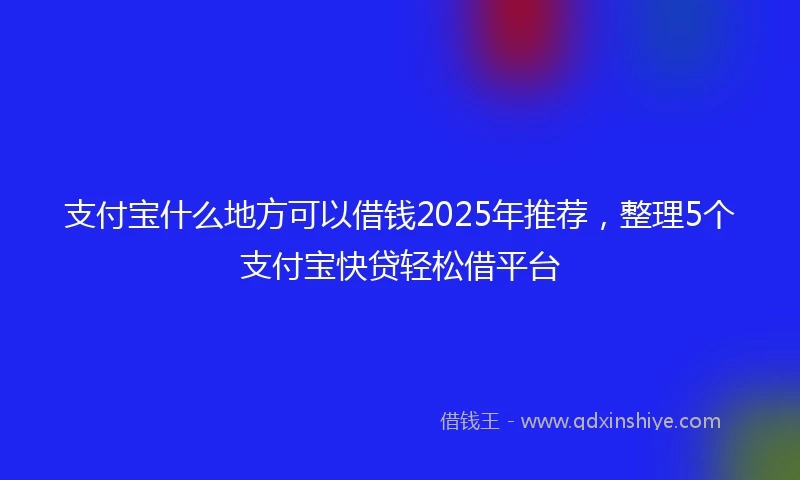 支付宝什么地方可以借钱2025年推荐，整理5个支付宝快贷轻松借平台