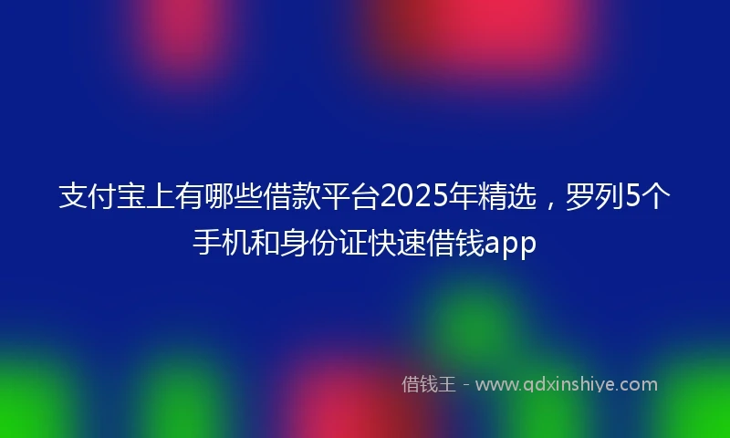 支付宝上有哪些借款平台2025年精选，罗列5个手机和身份证快速借钱app