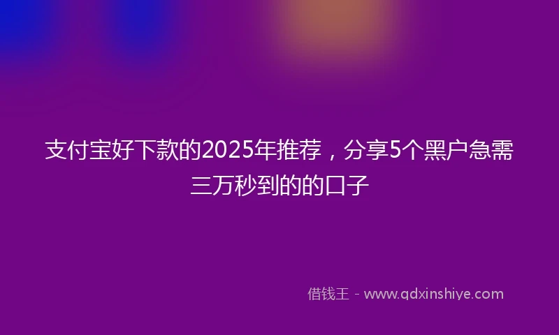 支付宝好下款的2025年推荐，分享5个黑户急需三万秒到的的口子