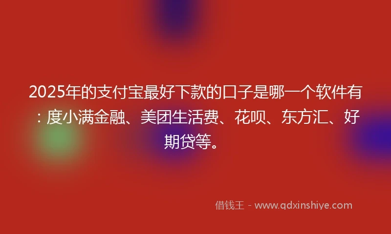 2025年的支付宝最好下款的口子是哪一个软件有：度小满金融、美团生活费、花呗、东方汇、好期贷等。