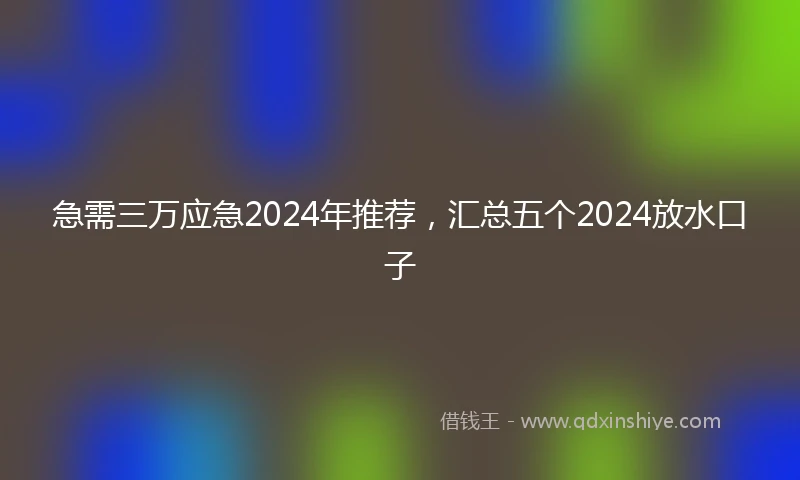 急需三万应急2024年推荐，汇总五个2024放水口子