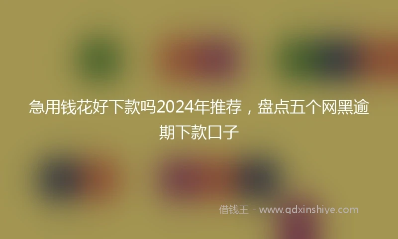 急用钱花好下款吗2024年推荐，盘点五个网黑逾期下款口子