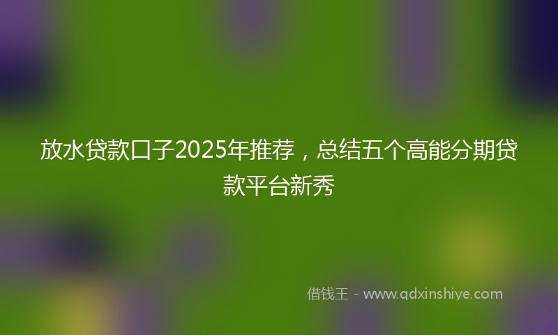 放水贷款口子2025年推荐，总结五个高能分期贷款平台新秀