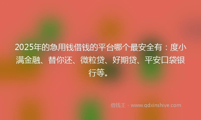 2025年的急用钱借钱的平台哪个最安全有：度小满金融、替你还、微粒贷、好期贷、平安口袋银行等。