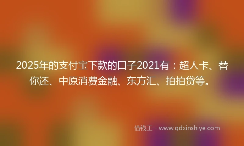 2025年的支付宝下款的口子2021有：超人卡、替你还、中原消费金融、东方汇、拍拍贷等。