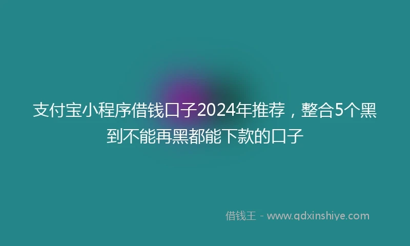 支付宝小程序借钱口子2024年推荐，整合5个黑到不能再黑都能下款的口子