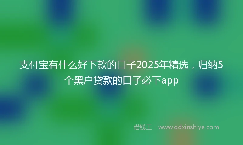 支付宝有什么好下款的口子2025年精选，归纳5个黑户贷款的口子必下app