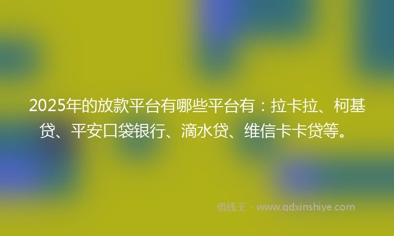 2025年的放款平台有哪些平台有：拉卡拉、柯基贷、平安口袋银行、滴水贷、维信卡卡贷等。