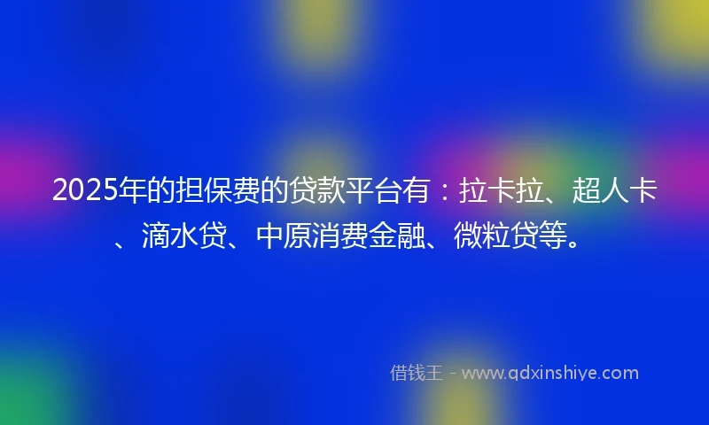 2025年的担保费的贷款平台有：拉卡拉、超人卡、滴水贷、中原消费金融、微粒贷等。