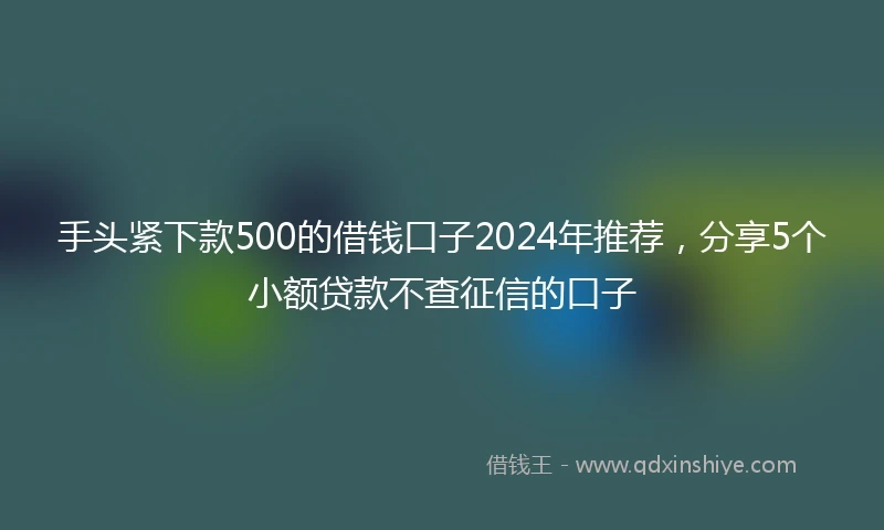 手头紧下款500的借钱口子2024年推荐，分享5个小额贷款不查征信的口子