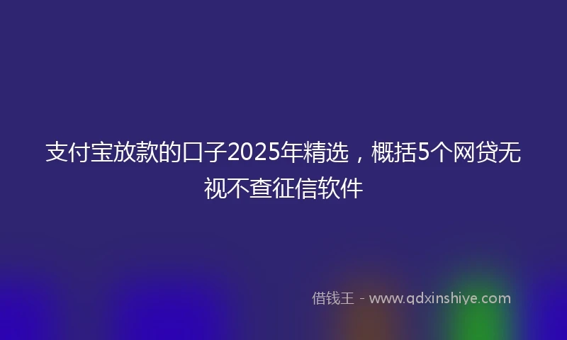 支付宝放款的口子2025年精选，概括5个网贷无视不查征信软件