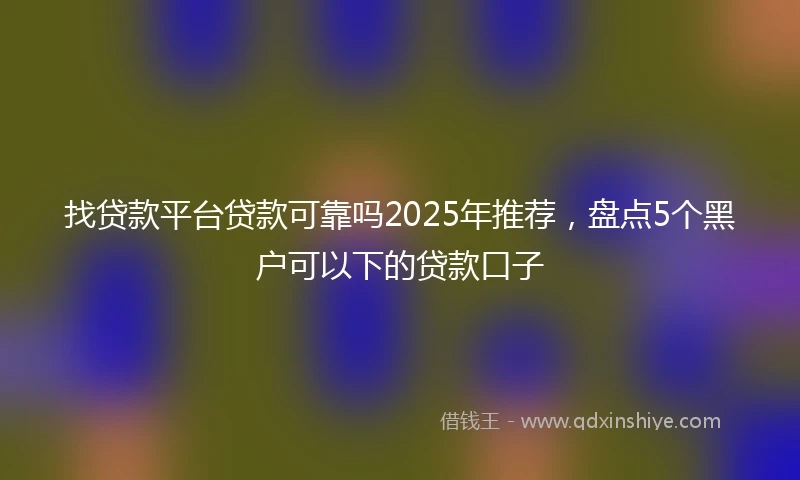 找贷款平台贷款可靠吗2025年推荐，盘点5个黑户可以下的贷款口子