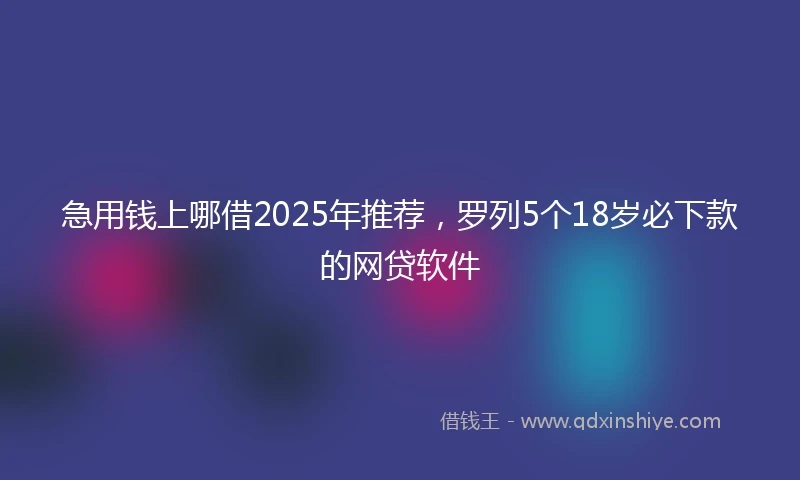 急用钱上哪借2025年推荐，罗列5个18岁必下款的网贷软件