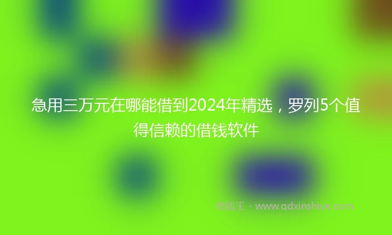 急用三万元在哪能借到2024年精选，罗列5个值得信赖的借钱软件