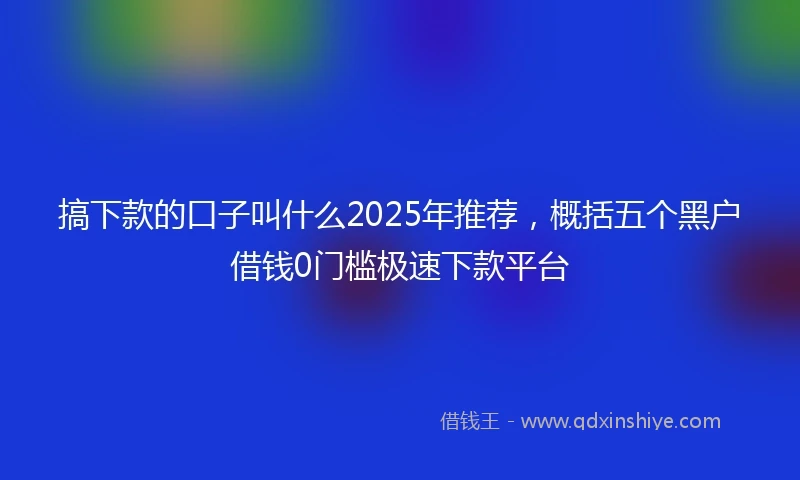 搞下款的口子叫什么2025年推荐，概括五个黑户借钱0门槛极速下款平台