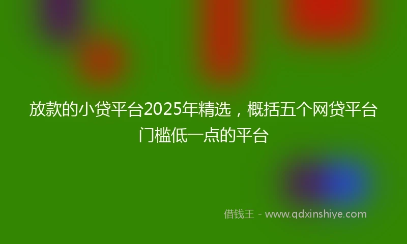 放款的小贷平台2025年精选，概括五个网贷平台门槛低一点的平台