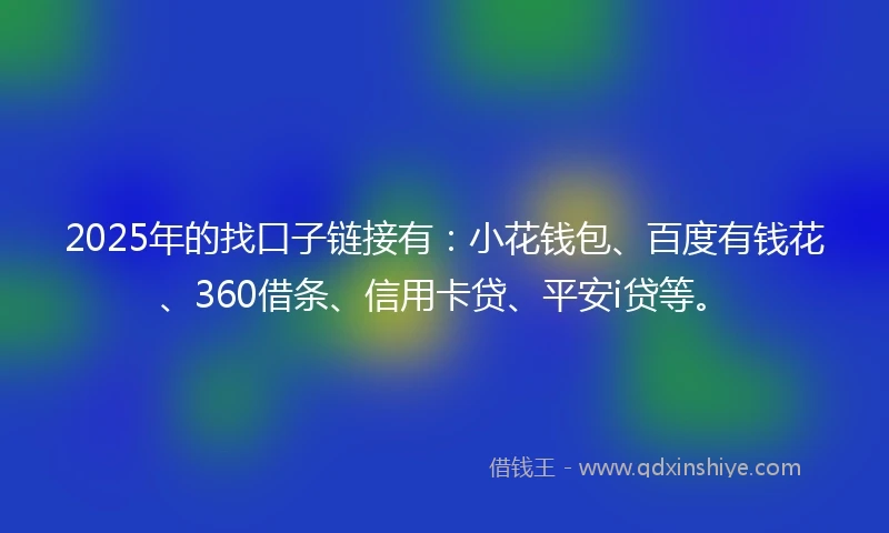 2025年的找口子链接有：小花钱包、百度有钱花、360借条、信用卡贷、平安i贷等。