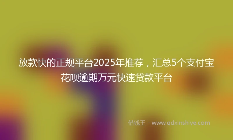 放款快的正规平台2025年推荐，汇总5个支付宝花呗逾期万元快速贷款平台