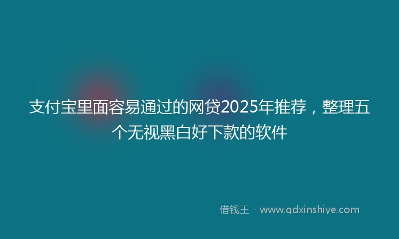 支付宝里面容易通过的网贷2025年推荐，整理五个无视黑白好下款的软件