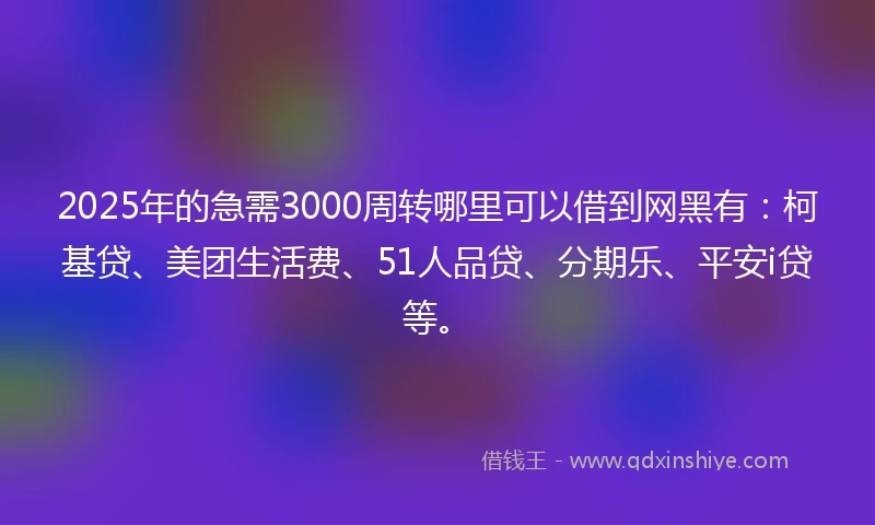 2025年的急需3000周转哪里可以借到网黑有：柯基贷、美团生活费、51人品贷、分期乐、平安i贷等。