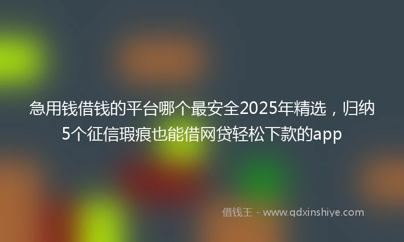 急用钱借钱的平台哪个最安全2025年精选，归纳5个征信瑕疵也能借网贷轻松下款的app