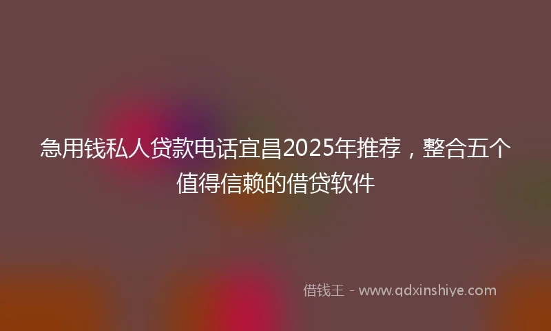 急用钱私人贷款电话宜昌2025年推荐，整合五个值得信赖的借贷软件