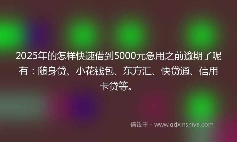2025年的怎样快速借到5000元急用之前逾期了呢有：随身贷、小花钱包、东方汇、快贷通、信用卡贷等。