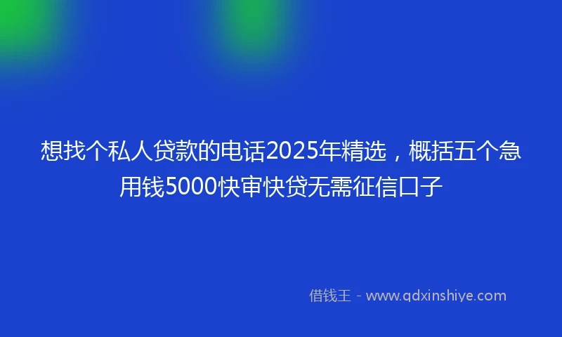 想找个私人贷款的电话2025年精选，概括五个急用钱5000快审快贷无需征信口子