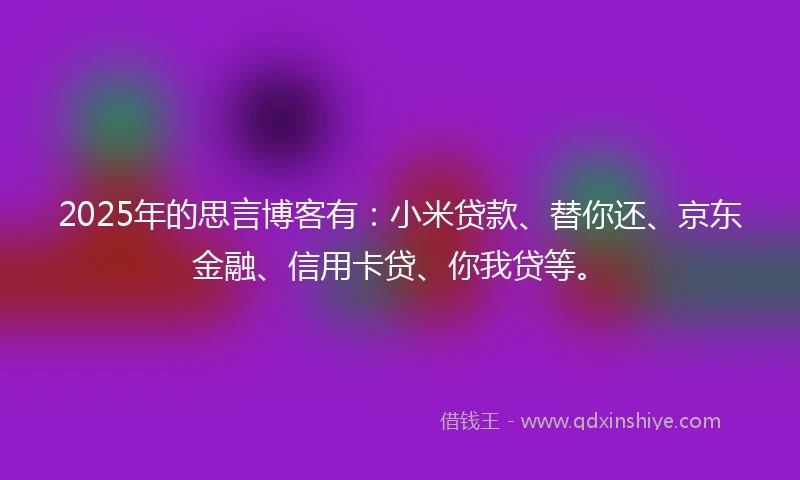 2025年的思言博客有：小米贷款、替你还、京东金融、信用卡贷、你我贷等。