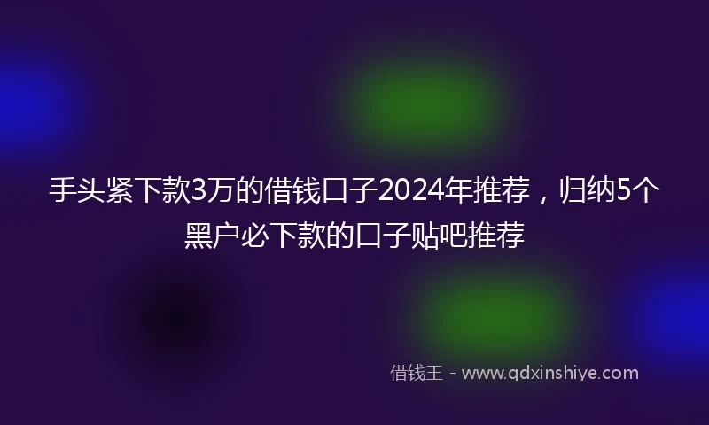 手头紧下款3万的借钱口子2024年推荐,归纳5个黑户必下款的口子贴吧推荐