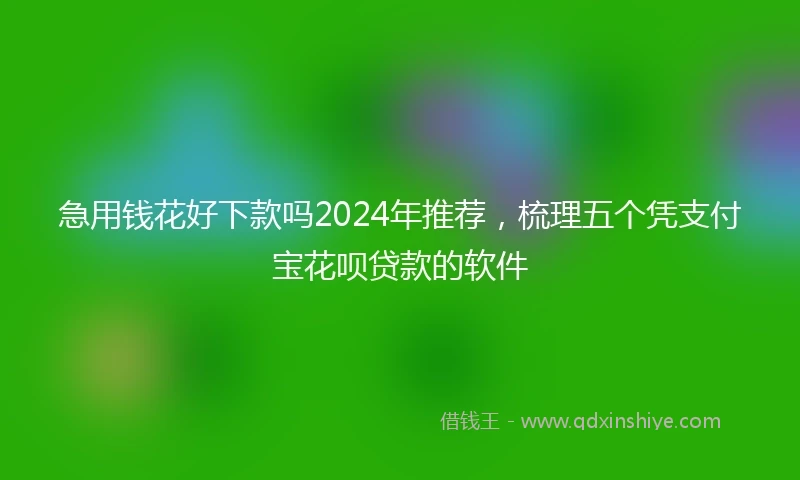 急用钱花好下款吗2024年推荐，梳理五个凭支付宝花呗贷款的软件