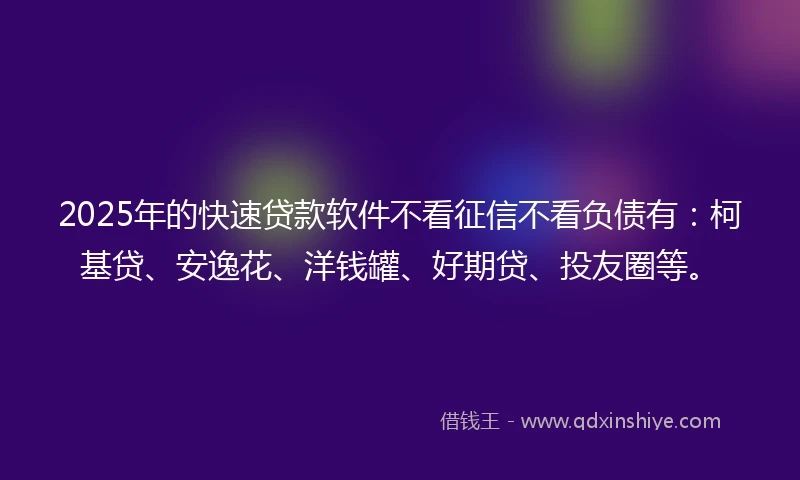 2025年的快速贷款软件不看征信不看负债有：柯基贷、安逸花、洋钱罐、好期贷、投友圈等。