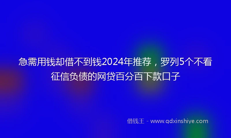 急需用钱却借不到钱2024年推荐，罗列5个不看征信负债的网贷百分百下款口子