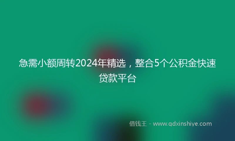 急需小额周转2024年精选，整合5个公积金快速贷款平台