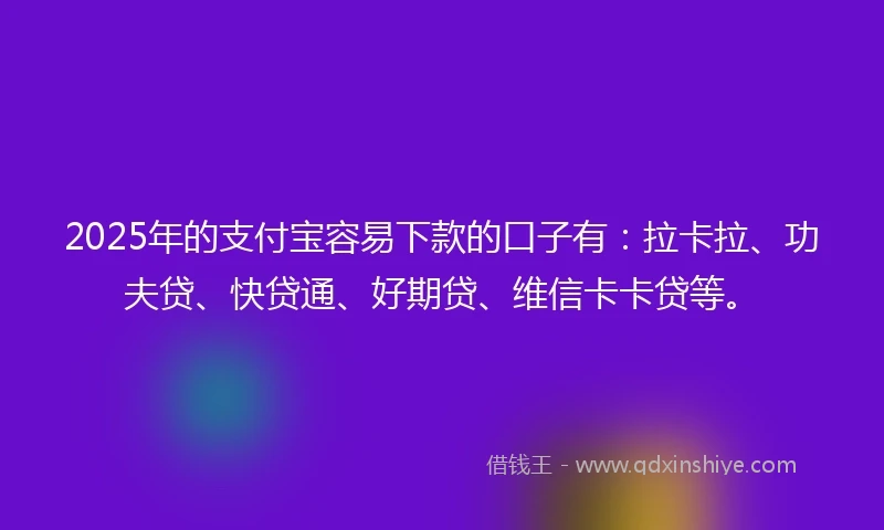 2025年的支付宝容易下款的口子有：拉卡拉、功夫贷、快贷通、好期贷、维信卡卡贷等。