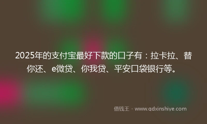 2025年的支付宝最好下款的口子有：拉卡拉、替你还、e微贷、你我贷、平安口袋银行等。