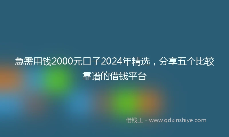 急需用钱2000元口子2024年精选，分享五个比较靠谱的借钱平台