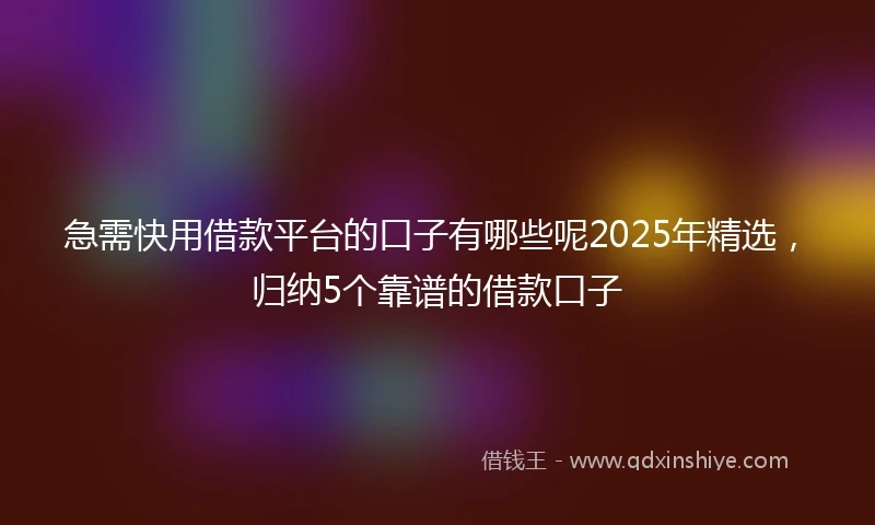 急需快用借款平台的口子有哪些呢2025年精选，归纳5个靠谱的借款口子