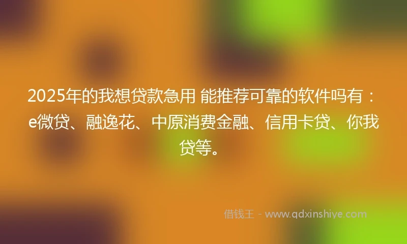 2025年的我想贷款急用 能推荐可靠的软件吗有：e微贷、融逸花、中原消费金融、信用卡贷、你我贷等。