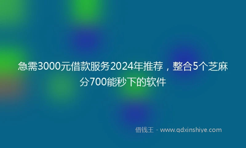 急需3000元借款服务2024年推荐，整合5个芝麻分700能秒下的软件