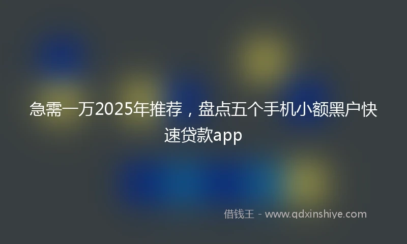 急需一万2025年推荐，盘点五个手机小额黑户快速贷款app